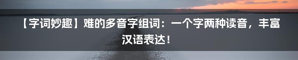 【字词妙趣】难的多音字组词：一个字两种读音，丰富汉语表达！