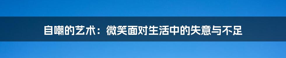 自嘲的艺术：微笑面对生活中的失意与不足