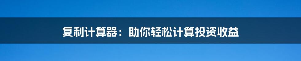 复利计算器:助你轻松计算投资收益
