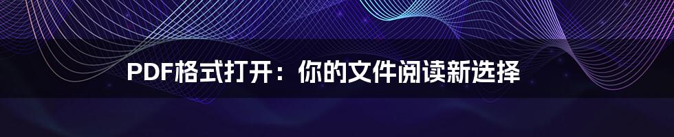 PDF格式打开:你的文件阅读新选择