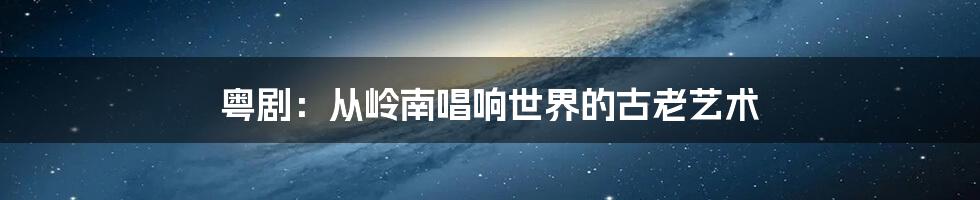 粤剧:从岭南唱响世界的古老艺术