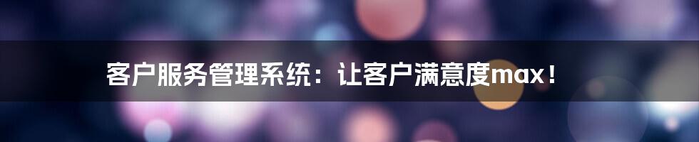 客户服务管理系统:让客户满意度max!