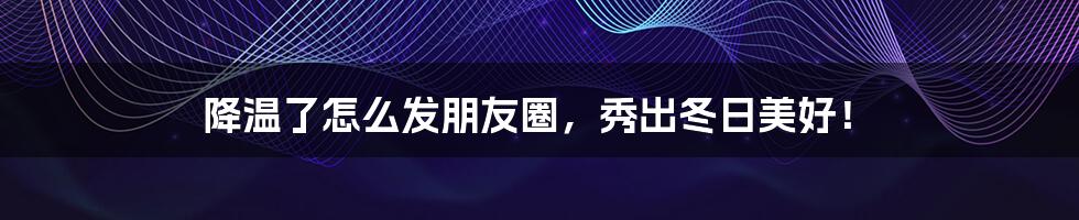 降温了怎么发朋友圈，秀出冬日美好！