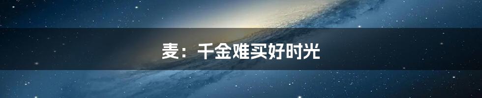 麦：千金难买好时光