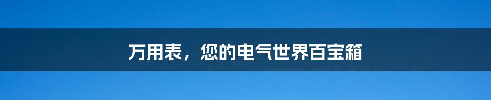 万用表,您的电气世界百宝箱