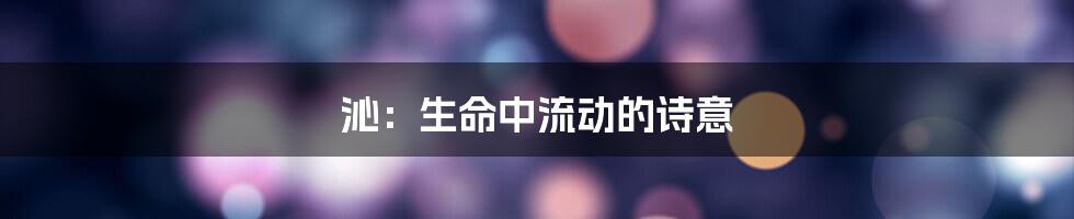 沁：生命中流动的诗意