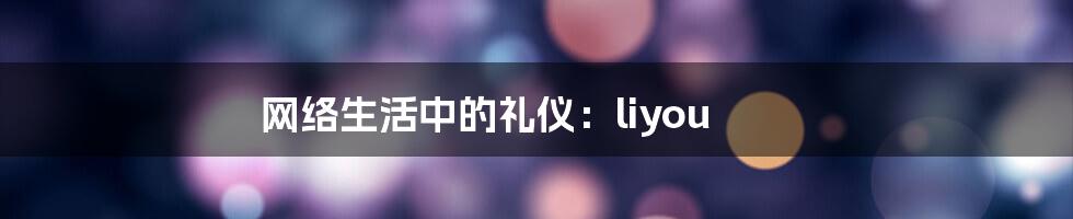 网络生活中的礼仪：liyou