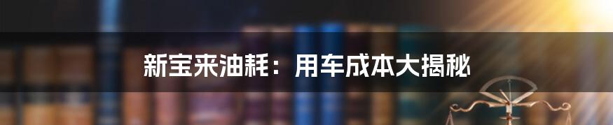新宝来油耗:用车成本大揭秘