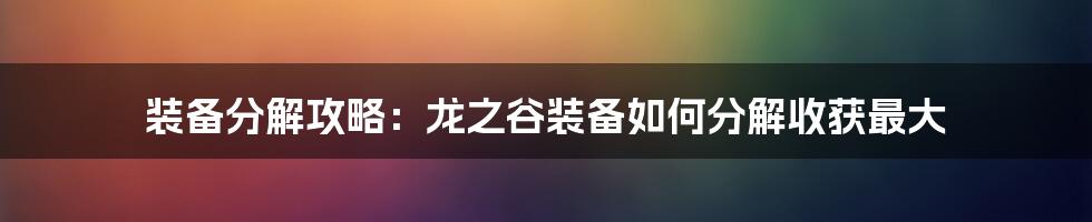 装备分解攻略:龙之谷装备如何分解收获最大