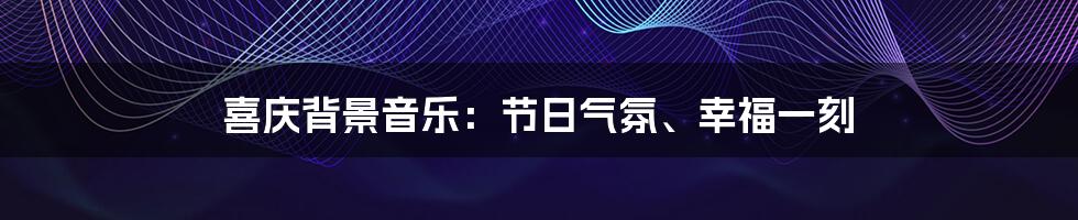 喜庆背景音乐：节日气氛、幸福一刻