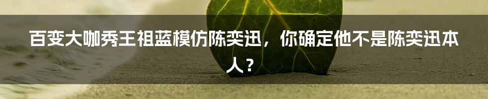 百变大咖秀王祖蓝模仿陈奕迅,你确定他不是陈奕迅本人?