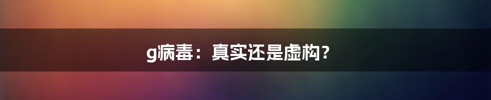 g病毒:真实还是虚构?