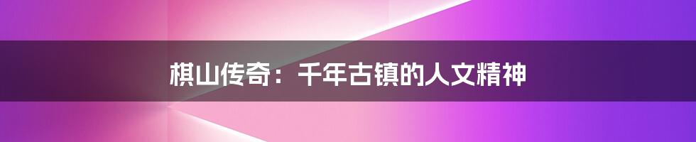 棋山传奇:千年古镇的人文精神
