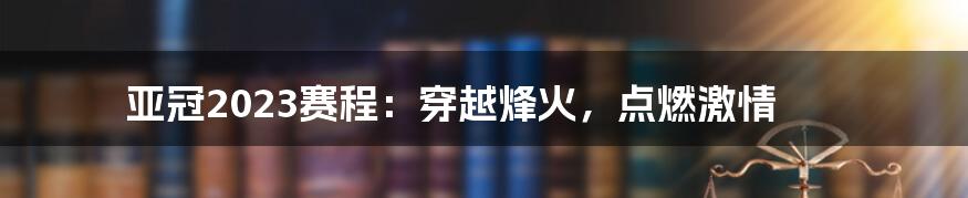 亚冠2023赛程:穿越烽火,点燃激情