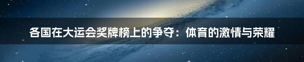 各国在大运会奖牌榜上的争夺：体育的激情与荣耀