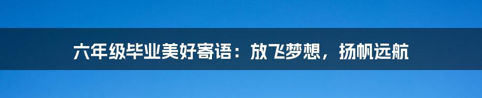 六年级毕业美好寄语:放飞梦想,扬帆远航