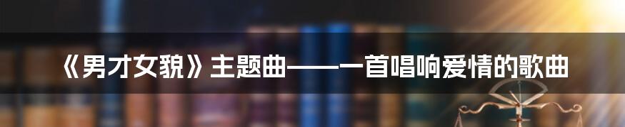 《男才女貌》主题曲——一首唱响爱情的歌曲