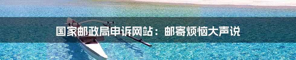 国家邮政局申诉网站:邮寄烦恼大声说