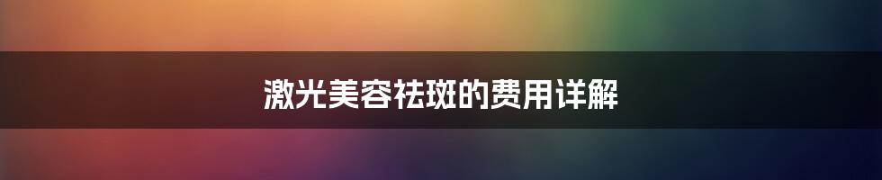激光美容祛斑的费用详解