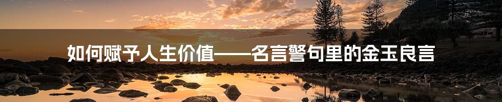 如何赋予人生价值——名言警句里的金玉良言