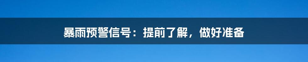 暴雨预警信号:提前了解,做好准备