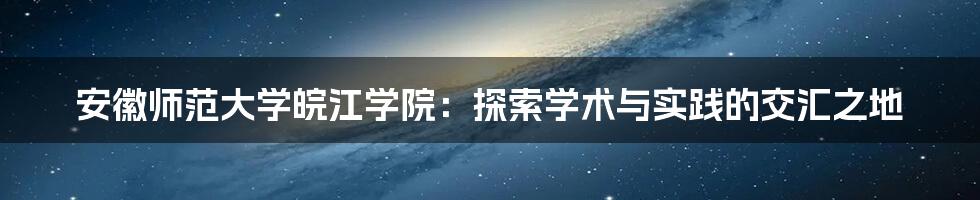 安徽师范大学皖江学院：探索学术与实践的交汇之地