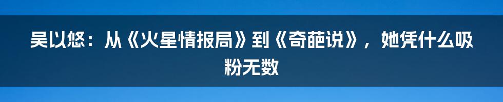 吴以悠：从《火星情报局》到《奇葩说》，她凭什么吸粉无数