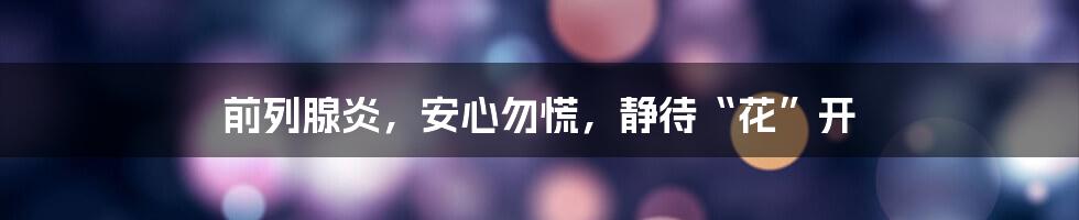前列腺炎,安心勿慌,静待“花”开