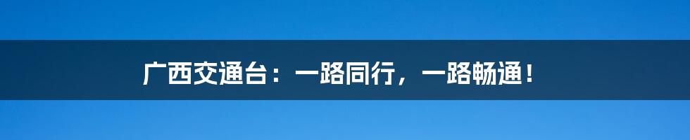 广西交通台：一路同行，一路畅通！