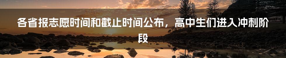 各省报志愿时间和截止时间公布,高中生们进入冲刺阶段