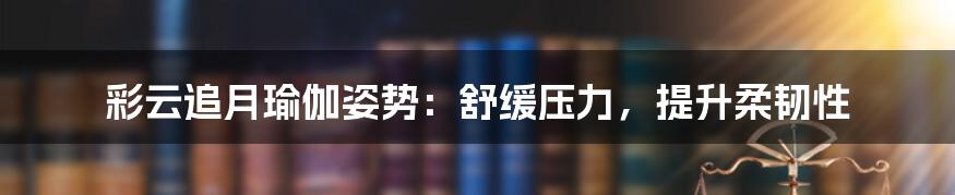 彩云追月瑜伽姿势:舒缓压力,提升柔韧性