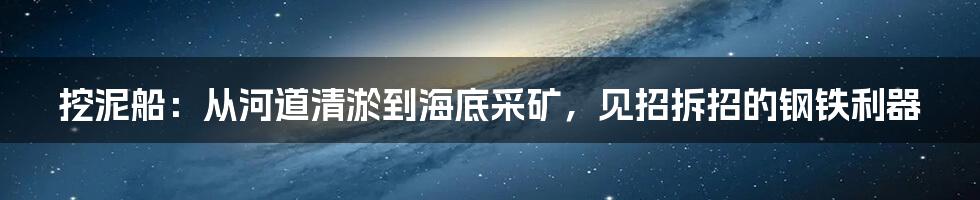 挖泥船：从河道清淤到海底采矿，见招拆招的钢铁利器