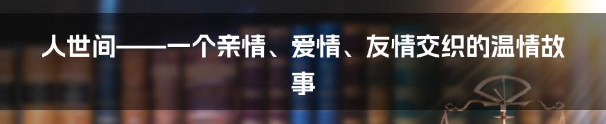 人世间——一个亲情、爱情、友情交织的温情故事