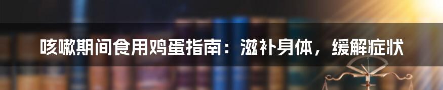 咳嗽期间食用鸡蛋指南:滋补身体,缓解症状