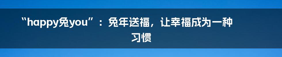 “happy兔you”:兔年送福,让幸福成为一种习惯