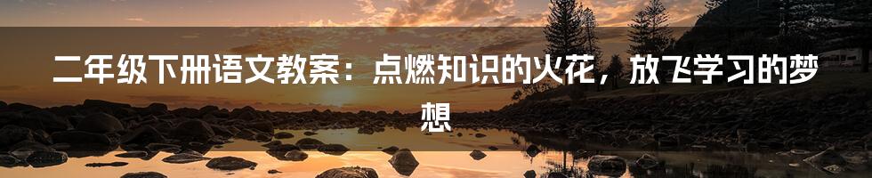 二年级下册语文教案:点燃知识的火花,放飞学习的梦想