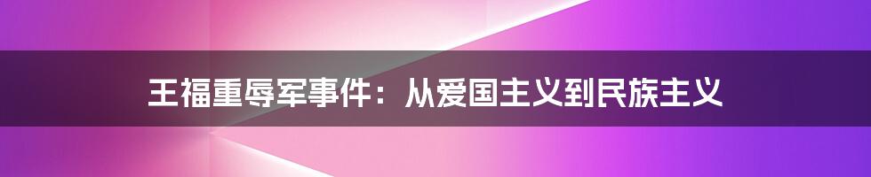 王福重辱军事件:从爱国主义到民族主义