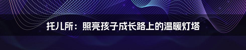 托儿所:照亮孩子成长路上的温暖灯塔