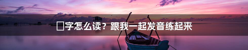 炁字怎么读?跟我一起发音练起来