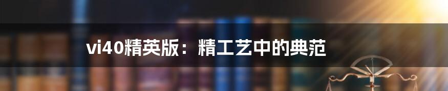 vi40精英版:精工艺中的典范