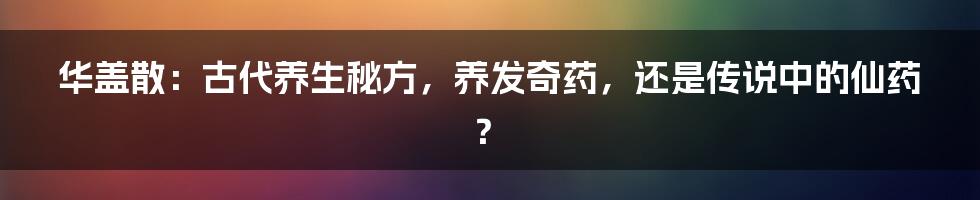 华盖散:古代养生秘方,养发奇药,还是传说中的仙药?