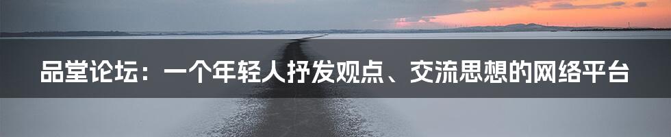 品堂论坛:一个年轻人抒发观点、交流思想的网络平台