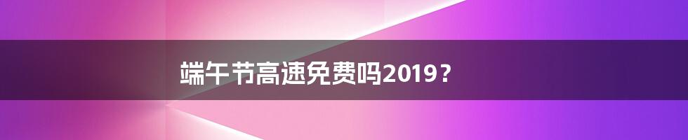 端午节高速免费吗2019?