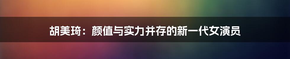 胡美琦:颜值与实力并存的新一代女演员