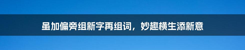 虽加偏旁组新字再组词，妙趣横生添新意