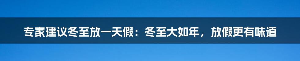 专家建议冬至放一天假：冬至大如年，放假更有味道