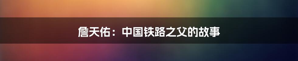 詹天佑：中国铁路之父的故事