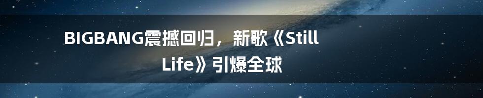 BIGBANG震撼回归,新歌《Still Life》引爆全球