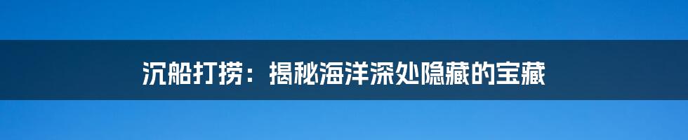 沉船打捞:揭秘海洋深处隐藏的宝藏