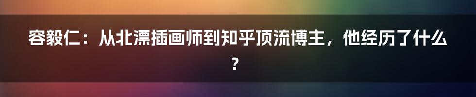 容毅仁：从北漂插画师到知乎顶流博主，他经历了什么？